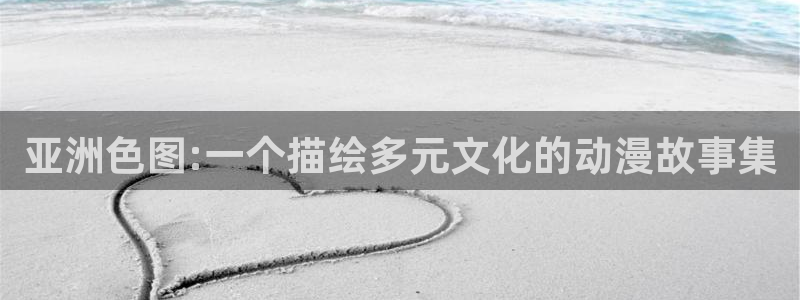 age动漫下载入口：亚洲色图:一个描绘多元文化的动漫故事集