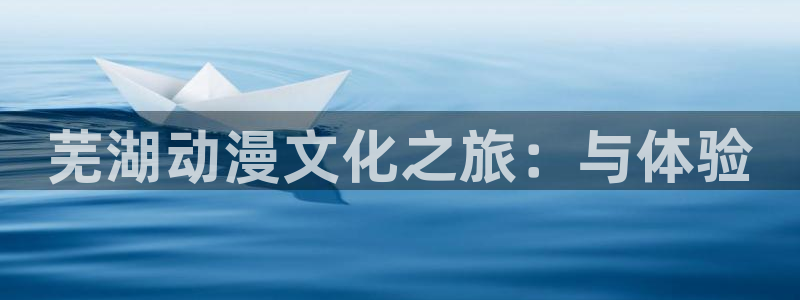 age动漫官网樱花动漫：芜湖动漫文化之旅：与体验