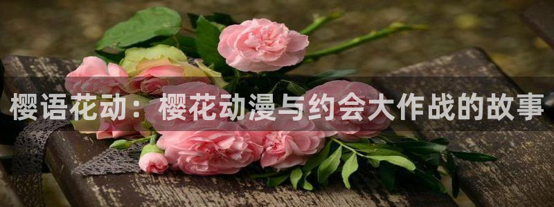 age樱花动漫：樱语花动：樱花动漫与约会大作战的故事
