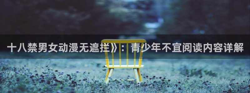 age漫画网：十八禁男女动漫无遮拦》：青少年不宜阅读内容详解