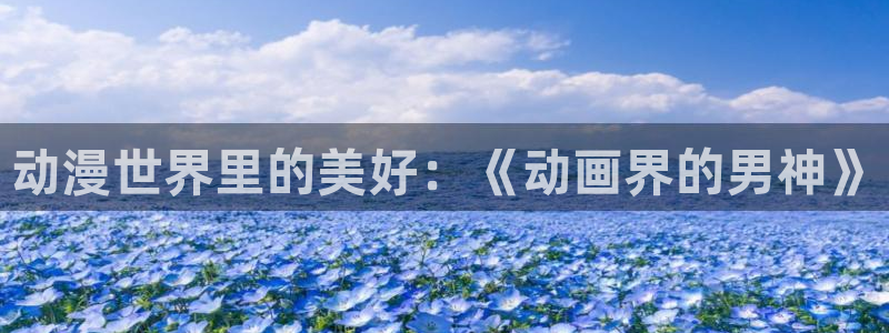 age动漫官网樱花动漫：动漫世界里的美好：《动画界的男神》