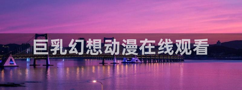 age动漫官网在线入口：巨乳幻想动漫在线观看