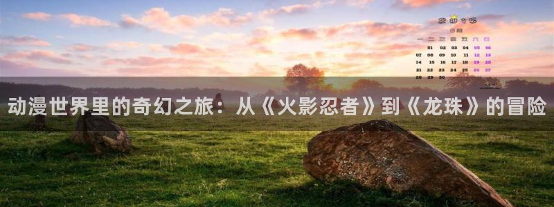 age动漫网：动漫世界里的奇幻之旅：从《火影忍者》到《龙珠》的冒险