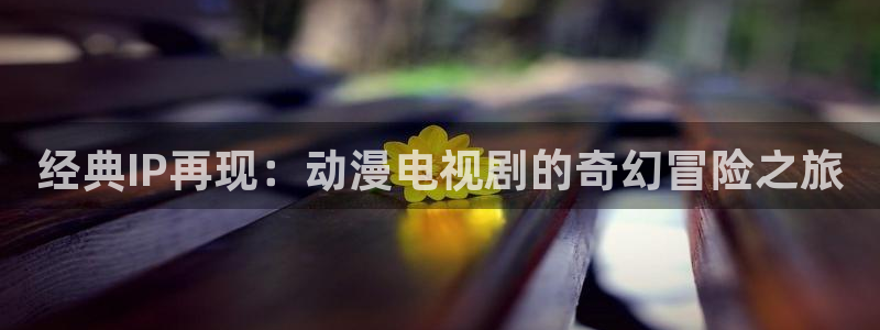 managereader漫画官网入口：经典IP再现：动漫电视剧的奇幻冒险之旅