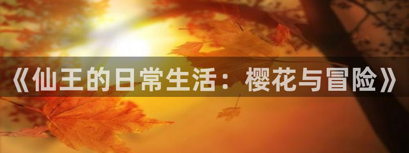 age动漫下载入口：《仙王的日常生活：樱花与冒险》