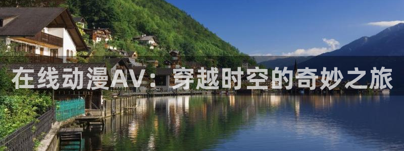 age动漫官网入口老版本：在线动漫AV：穿越时空的奇妙之旅