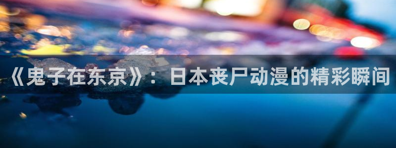 age动漫官网入口老版本：《鬼子在东京》：日本丧尸动漫的精彩瞬间