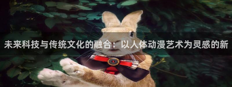 age动漫下载入口：未来科技与传统文化的融合：以人体动漫艺术为灵感的新
