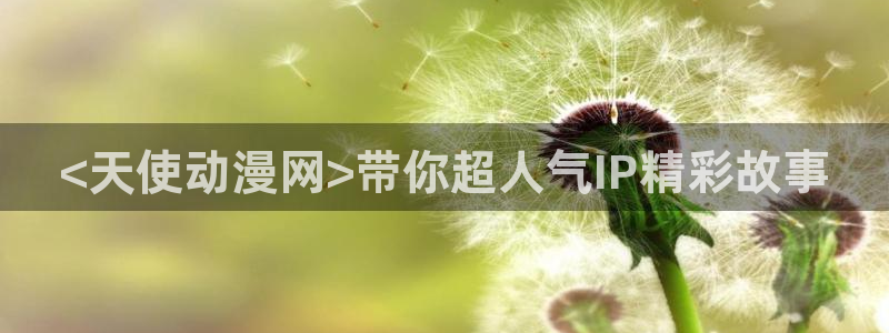 age动漫下载入口：<天使动漫网>带你超人气IP精彩故事