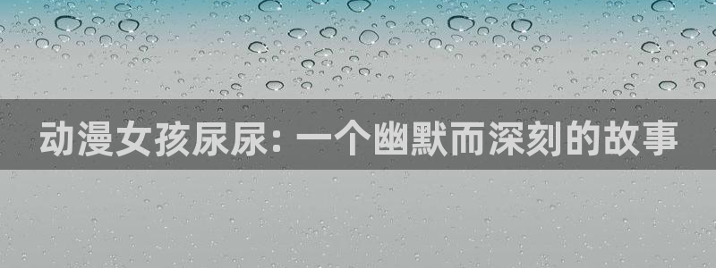 age动漫网下载：动漫女孩尿尿: 一个幽默而深刻的故事