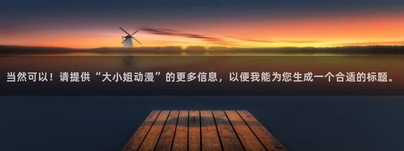 colamanage漫画官网：当然可以！请提供“大小姐动漫”的更多信息，以便我能为您生成一个合适的标题。