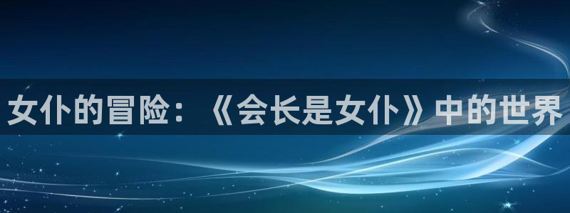 age动漫官网樱花动漫：女仆的冒险：《会长是女仆》中的世界